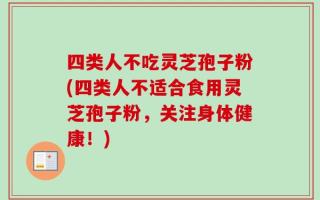 四类人不吃灵芝孢子粉(四类人不适合食用灵芝孢子粉，关注身体健康！)
