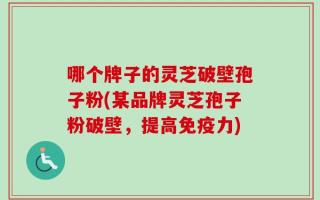 哪个牌子的灵芝破壁孢子粉(某品牌灵芝孢子粉破壁，提高免疫力)