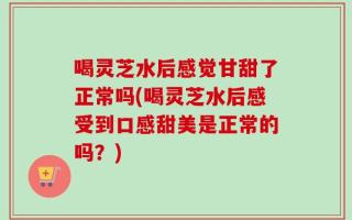 喝灵芝水后感觉甘甜了正常吗(喝灵芝水后感受到口感甜美是正常的吗？)