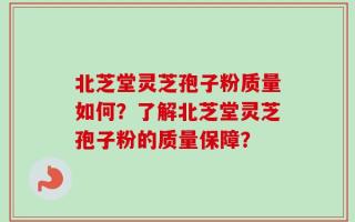 北芝堂灵芝孢子粉质量如何？了解北芝堂灵芝孢子粉的质量保障？