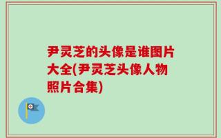 尹灵芝的头像是谁图片大全(尹灵芝头像人物照片合集)