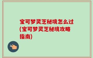 宝可梦灵芝秘境怎么过(宝可梦灵芝秘境攻略指南)