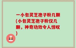 一小包灵芝孢子粉几颗(小包灵芝孢子粉仅几颗，神奇功效令人惊叹)