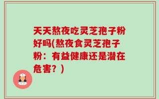天天熬夜吃灵芝孢子粉好吗(熬夜食灵芝孢子粉：有益健康还是潜在危害？)
