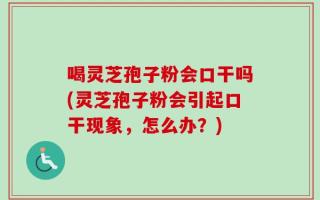 喝灵芝孢子粉会口干吗(灵芝孢子粉会引起口干现象，怎么办？)