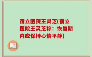 宿立医院王灵芝(宿立医院王灵芝称：恢复期内应保持心情平静)