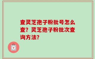 查灵芝孢子粉批号怎么查？灵芝孢子粉批次查询方法？