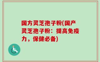 国方灵芝孢子粉(国产灵芝孢子粉：提高免疫力，保健必备)