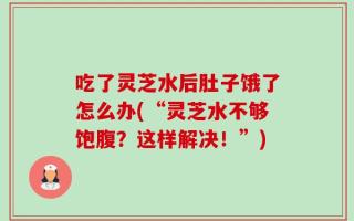 吃了灵芝水后肚子饿了怎么办(“灵芝水不够饱腹？这样解决！”)