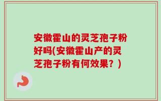 安徽霍山的灵芝孢子粉好吗(安徽霍山产的灵芝孢子粉有何效果？)