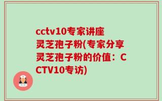 cctv10专家讲座灵芝孢子粉(专家分享灵芝孢子粉的价值：CCTV10专访)