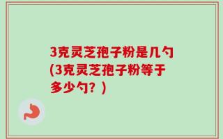 3克灵芝孢子粉是几勺(3克灵芝孢子粉等于多少勺？)