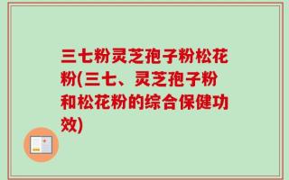 三七粉灵芝孢子粉松花粉(三七、灵芝孢子粉和松花粉的综合保健功效)