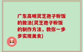 广东高明灵芝孢子粉饭的做法(灵芝孢子粉饭的制作方法，教你一步步实现美食)