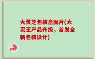 大灵芝包装盒图片(大灵芝产品升级，首发全新包装设计)