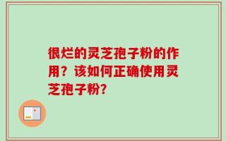 很烂的灵芝孢子粉的作用？该如何正确使用灵芝孢子粉？