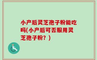 小产后灵芝孢子粉能吃吗(小产后可否服用灵芝孢子粉？)