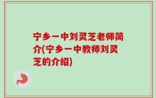 宁乡一中刘灵芝老师简介(宁乡一中教师刘灵芝的介绍)