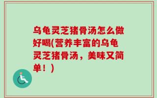乌龟灵芝猪骨汤怎么做好喝(营养丰富的乌龟灵芝猪骨汤，美味又简单！)