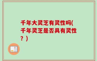 千年大灵芝有灵性吗(千年灵芝是否具有灵性？)