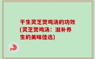 干生灵芝煲鸡汤的功效(灵芝煲鸡汤：滋补养生的美味佳选)