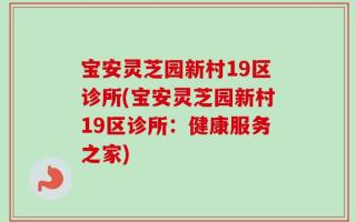 宝安灵芝园新村19区诊所(宝安灵芝园新村19区诊所：健康服务之家)