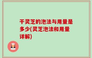 干灵芝的泡法与用量是多少(灵芝泡法和用量详解)