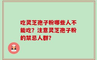 吃灵芝孢子粉哪些人不能吃？注意灵芝孢子粉的禁忌人群？