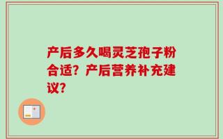 产后多久喝灵芝孢子粉合适？产后营养补充建议？