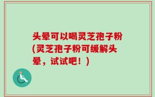 头晕可以喝灵芝孢子粉(灵芝孢子粉可缓解头晕，试试吧！)