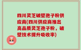 四川灵芝破壁孢子粉供应商(四川供应商推出高品质灵芝孢子粉，破壁技术提升吸收率)