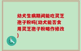 幼犬生病期间能吃灵芝孢子粉吗(幼犬能否食用灵芝孢子粉略作修改)