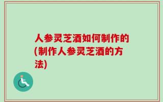 人参灵芝酒如何制作的(制作人参灵芝酒的方法)