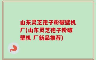 山东灵芝孢子粉破壁机厂(山东灵芝孢子粉破壁机 厂新品推荐)