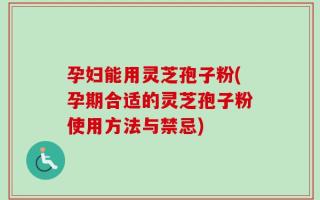 孕妇能用灵芝孢子粉(孕期合适的灵芝孢子粉使用方法与禁忌)