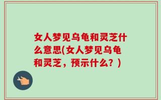 女人梦见乌龟和灵芝什么意思(女人梦见乌龟和灵芝，预示什么？)