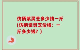 仿柄紫灵芝多少钱一斤(仿柄紫灵芝价格：一斤多少钱？)