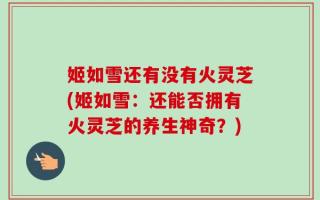 姬如雪还有没有火灵芝(姬如雪：还能否拥有火灵芝的养生神奇？)