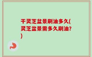 干灵芝盆景刷油多久(灵芝盆景需多久刷油？)