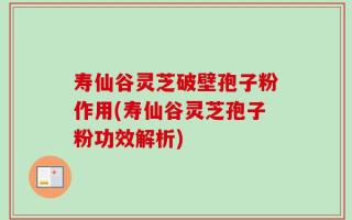 寿仙谷灵芝破壁孢子粉作用(寿仙谷灵芝孢子粉功效解析)