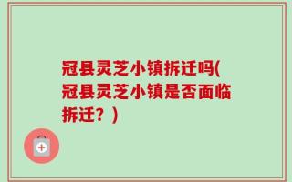冠县灵芝小镇拆迁吗(冠县灵芝小镇是否面临拆迁？)