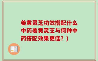 姜黄灵芝功效搭配什么中药姜黄灵芝与何种中药搭配效果更佳？)