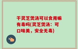 干灵芝煲汤可以食用嘛有毒吗(灵芝煲汤：可口味美，安全无毒)