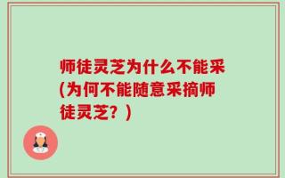 师徒灵芝为什么不能采(为何不能随意采摘师徒灵芝？)