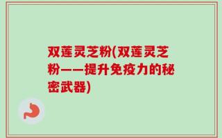 双莲灵芝粉(双莲灵芝粉——提升免疫力的秘密武器)