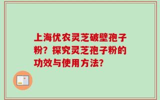 上海优农灵芝破壁孢子粉？探究灵芝孢子粉的功效与使用方法？