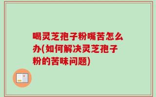 喝灵芝孢子粉嘴苦怎么办(如何解决灵芝孢子粉的苦味问题)