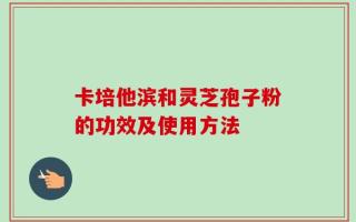 卡培他滨和灵芝孢子粉的功效及使用方法