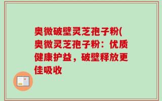 奥微破壁灵芝孢子粉(奥微灵芝孢子粉：优质健康护益，破壁释放更佳吸收