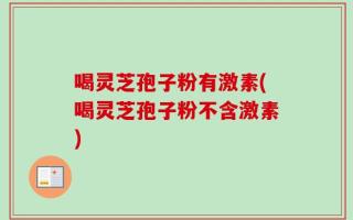 喝灵芝孢子粉有激素(喝灵芝孢子粉不含激素)